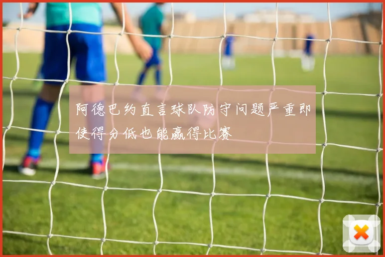 阿德巴约直言球队防守问题严重即使得分低也能赢得比赛