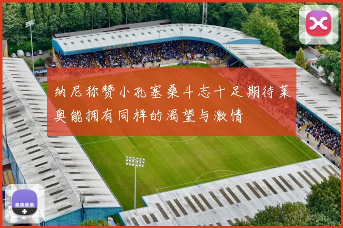 纳尼称赞小孔塞桑斗志十足期待莱奥能拥有同样的渴望与激情