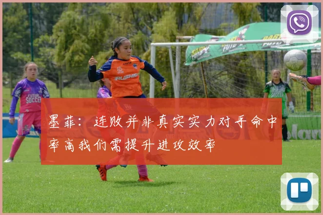 墨菲：连败并非真实实力对手命中率高我们需提升进攻效率