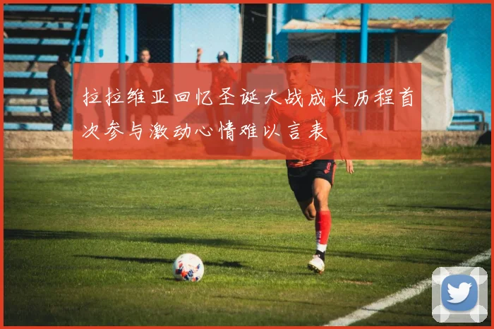 拉拉维亚回忆圣诞大战成长历程首次参与激动心情难以言表