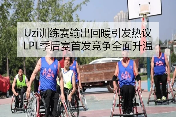 Uzi训练赛输出回暖引发热议 LPL季后赛首发竞争全面升温 | kaiyun